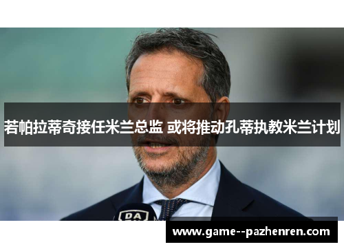 若帕拉蒂奇接任米兰总监 或将推动孔蒂执教米兰计划