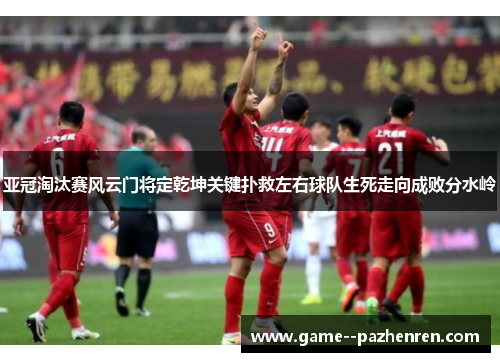 亚冠淘汰赛风云门将定乾坤关键扑救左右球队生死走向成败分水岭