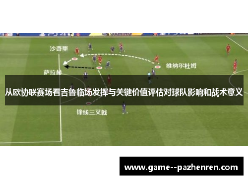 从欧协联赛场看吉鲁临场发挥与关键价值评估对球队影响和战术意义