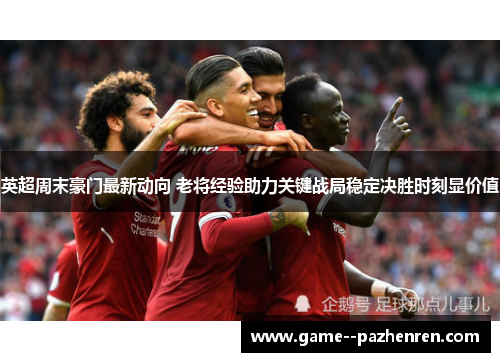 英超周末豪门最新动向 老将经验助力关键战局稳定决胜时刻显价值