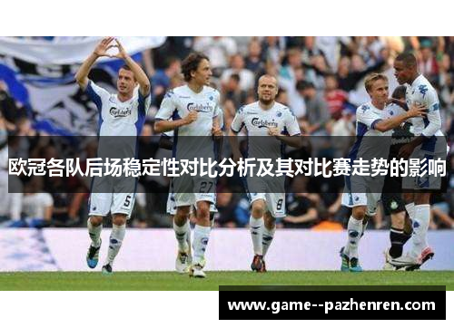 欧冠各队后场稳定性对比分析及其对比赛走势的影响