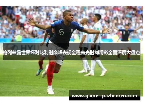 格列兹曼世界杯对比利时巅峰表现全程高光时刻精彩全面深度大盘点