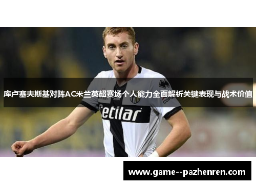 库卢塞夫斯基对阵AC米兰英超赛场个人能力全面解析关键表现与战术价值